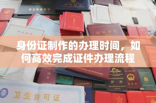 镇坪身份证制作的办理时间，如何高效完成证件办理流程
